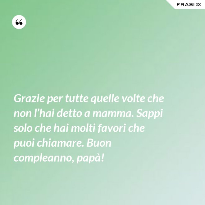 Grazie per tutte quelle volte che non l’hai detto a mamma. Sappi solo che hai molti favori che puoi chiamare. Buon compleanno, papà! - Anonimo