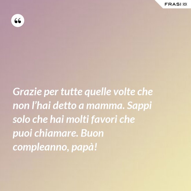 Grazie per tutte quelle volte che non l’hai detto a mamma. Sappi solo che hai molti favori che puoi chiamare. Buon compleanno, papà! - Anonimo