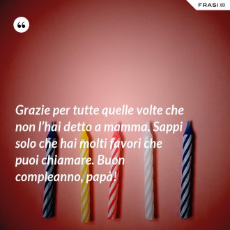 Grazie per tutte quelle volte che non l’hai detto a mamma. Sappi solo che hai molti favori che puoi chiamare. Buon compleanno, papà! - Anonimo