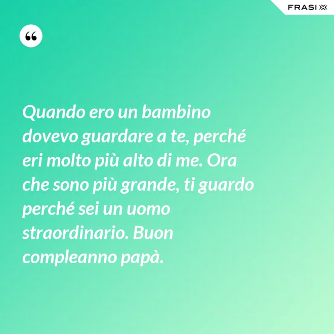 Quando ero un bambino dovevo guardare a te, perché eri molto più alto di me. Ora che sono più grande, ti guardo perché sei un uomo straordinario. Buon compleanno papà. - Anonimo