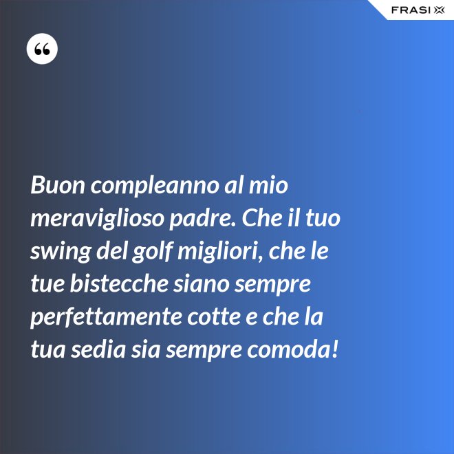 Buon compleanno al mio meraviglioso padre. Che il tuo swing del golf migliori, che le tue bistecche siano sempre perfettamente cotte e che la tua sedia sia sempre comoda! - Anonimo