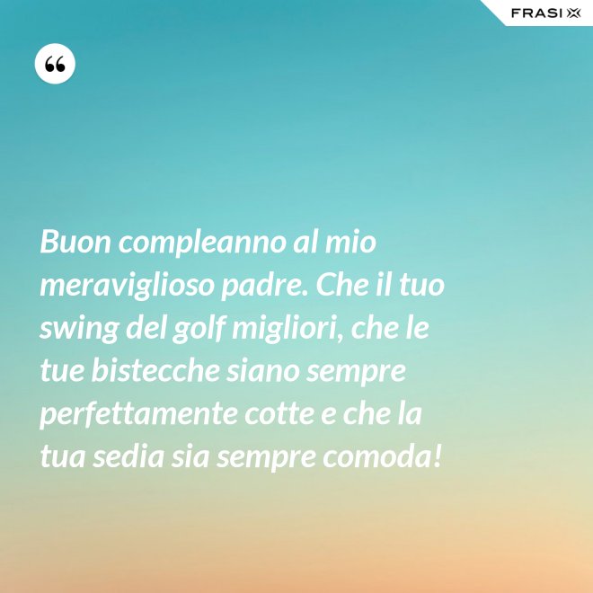 Buon compleanno al mio meraviglioso padre. Che il tuo swing del golf migliori, che le tue bistecche siano sempre perfettamente cotte e che la tua sedia sia sempre comoda! - Anonimo