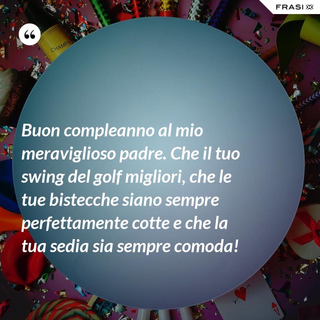 Buon compleanno al mio meraviglioso padre. Che il tuo swing del golf migliori, che le tue bistecche siano sempre perfettamente cotte e che la tua sedia sia sempre comoda! - Anonimo