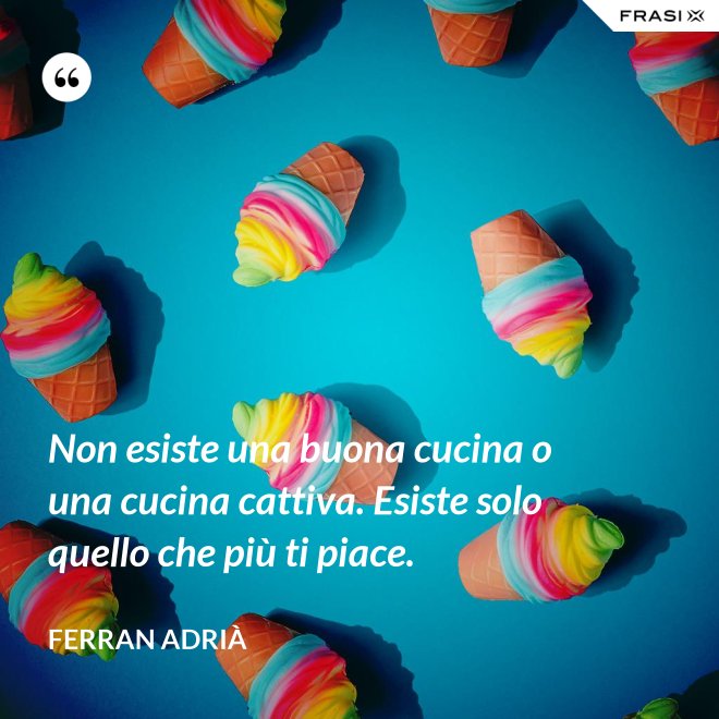 Non esiste una buona cucina o una cucina cattiva. Esiste solo quello che più ti piace. - Ferran Adrià