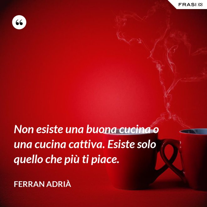 Non esiste una buona cucina o una cucina cattiva. Esiste solo quello che più ti piace. - Ferran Adrià