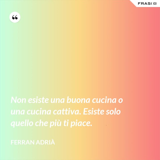 Non esiste una buona cucina o una cucina cattiva. Esiste solo quello che più ti piace. - Ferran Adrià