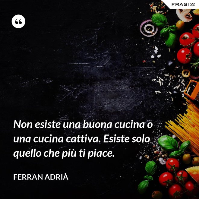 Non esiste una buona cucina o una cucina cattiva. Esiste solo quello che più ti piace. - Ferran Adrià