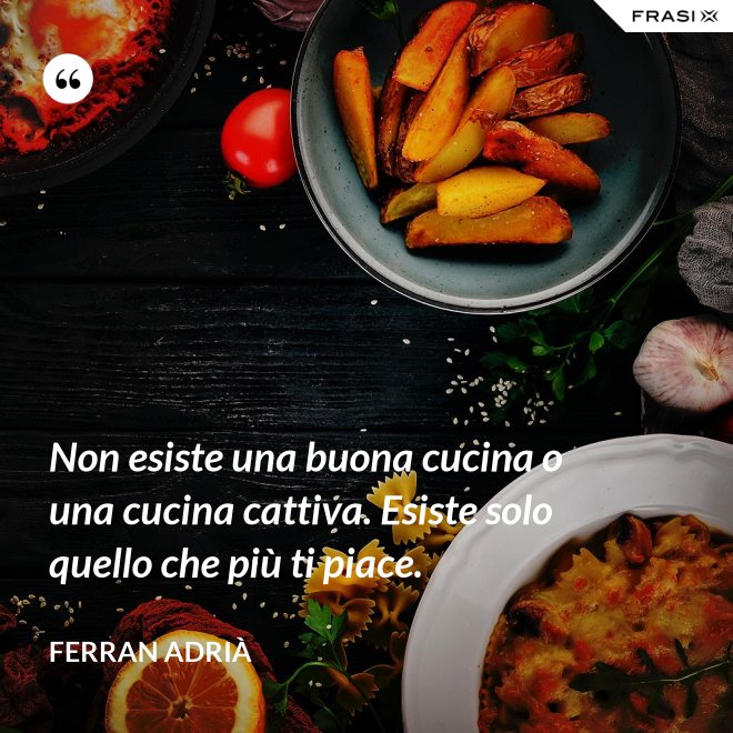 Non esiste una buona cucina o una cucina cattiva. Esiste solo quello che più ti piace. - Ferran Adrià