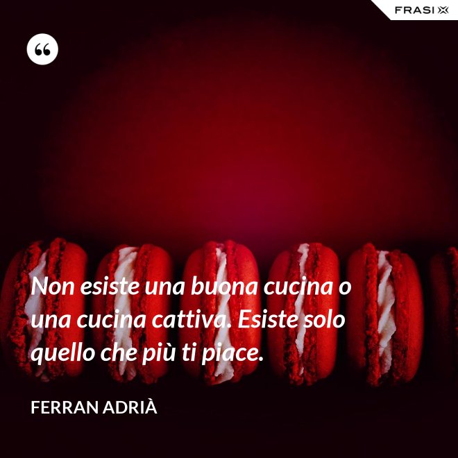 Non esiste una buona cucina o una cucina cattiva. Esiste solo quello che più ti piace. - Ferran Adrià