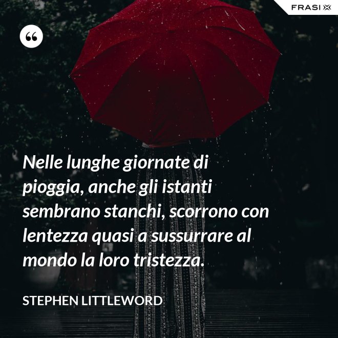 Nelle lunghe giornate di pioggia, anche gli istanti sembrano stanchi, scorrono con lentezza quasi a sussurrare al mondo la loro tristezza. - Stephen Littleword