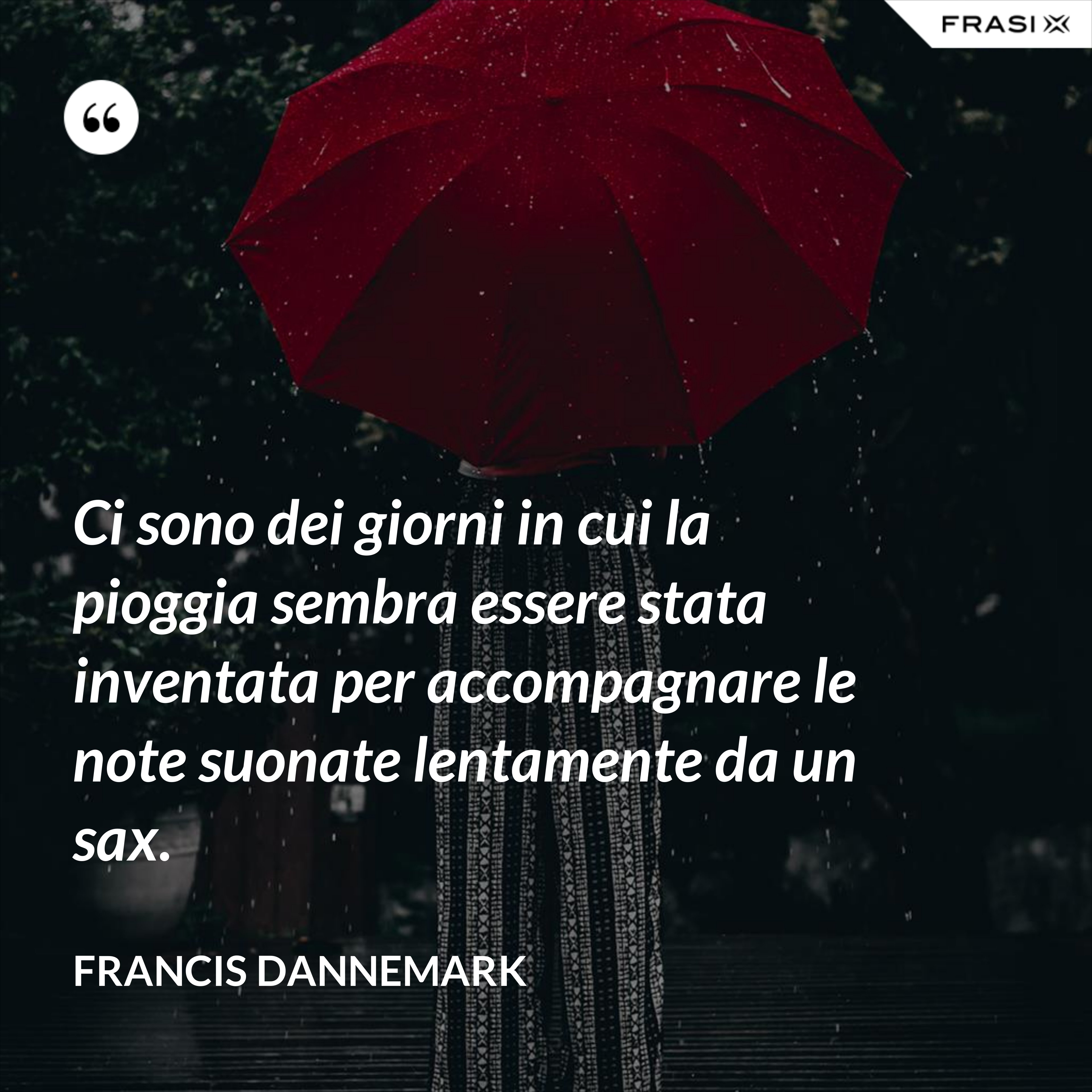 Ci sono dei giorni in cui la pioggia sembra essere stata inventata per accompagnare le note suonate lentamente da un sax. - Francis Dannemark