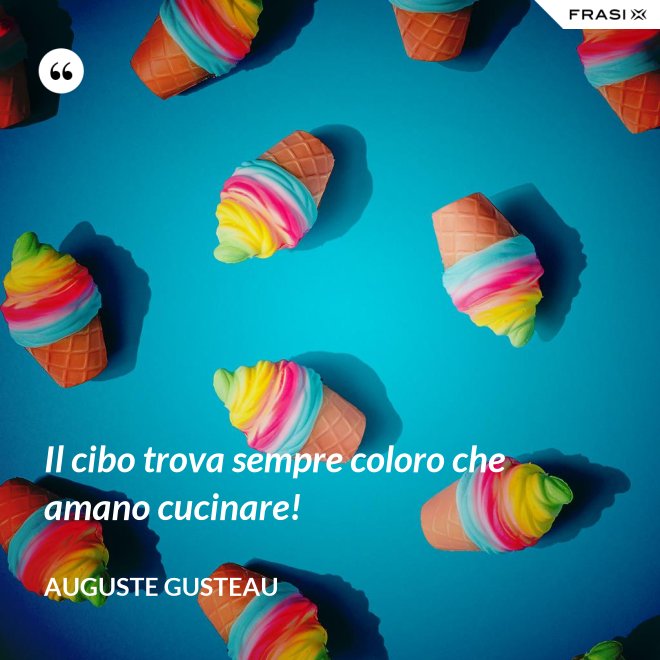 Il cibo trova sempre coloro che amano cucinare! - Auguste Gusteau