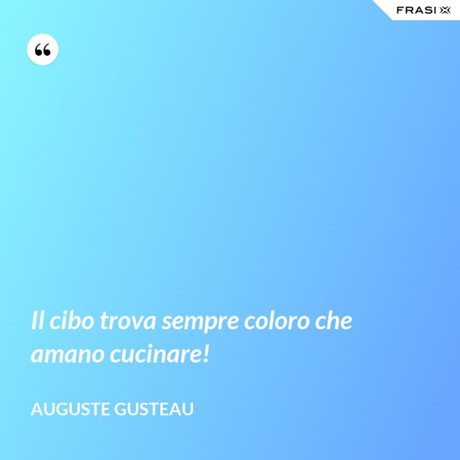 Il cibo trova sempre coloro che amano cucinare! - Auguste Gusteau