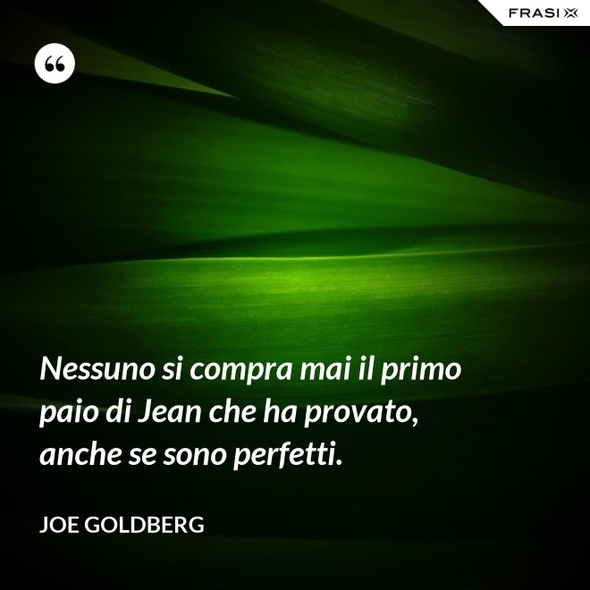 Nessuno si compra mai il primo paio di Jean che ha provato, anche se sono perfetti. - Joe Goldberg