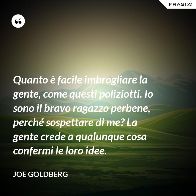Quanto è facile imbrogliare la gente, come questi poliziotti. Io sono il bravo ragazzo perbene, perché sospettare di me? La gente crede a qualunque cosa confermi le loro idee. - Joe Goldberg