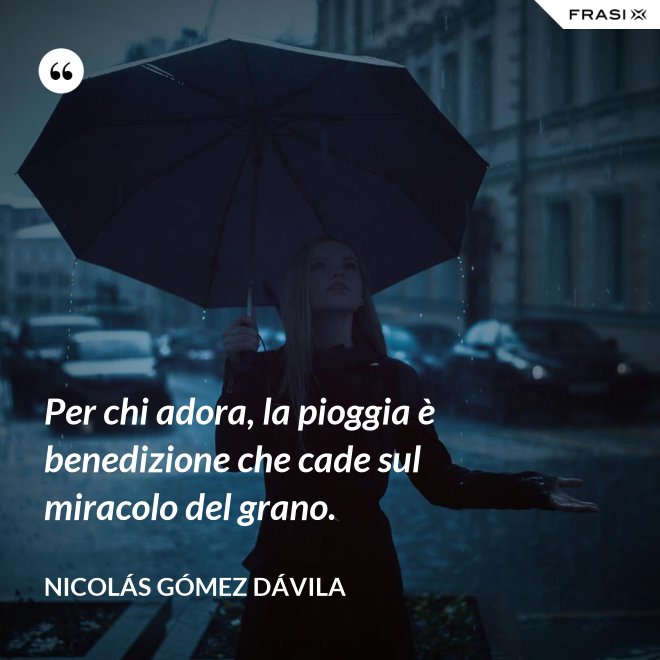 Per chi adora, la pioggia è benedizione che cade sul miracolo del grano. - Nicolás Gómez Dávila