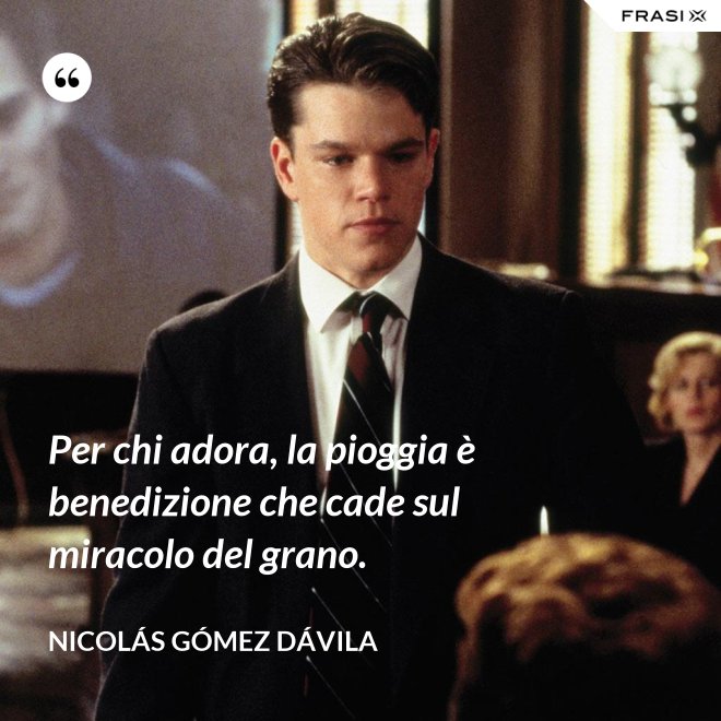 Per chi adora, la pioggia è benedizione che cade sul miracolo del grano. - Nicolás Gómez Dávila