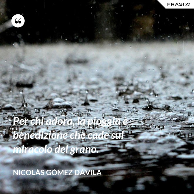 Per chi adora, la pioggia è benedizione che cade sul miracolo del grano. - Nicolás Gómez Dávila