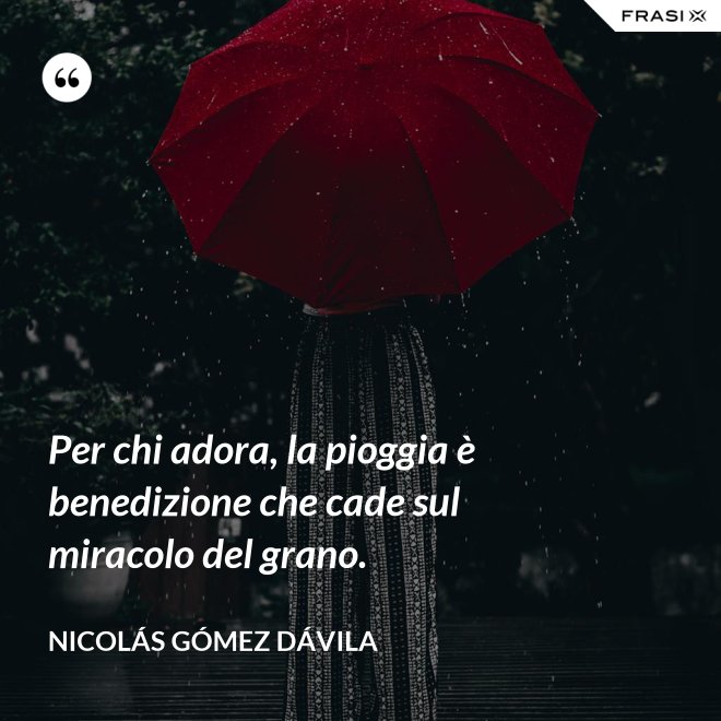 Per chi adora, la pioggia è benedizione che cade sul miracolo del grano. - Nicolás Gómez Dávila