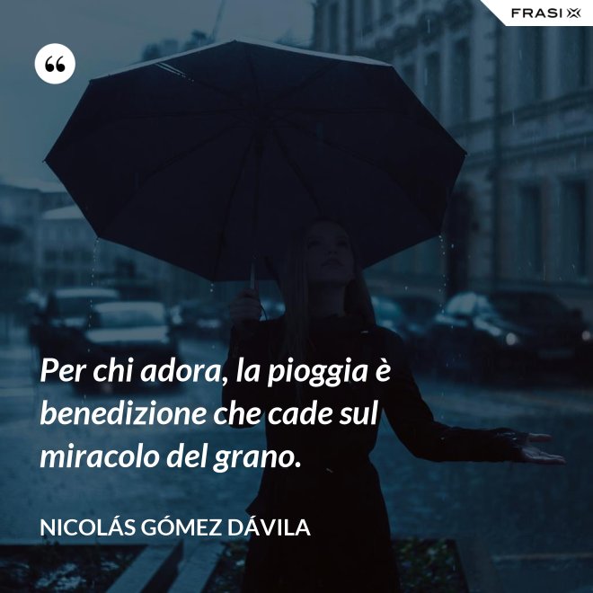 Per chi adora, la pioggia è benedizione che cade sul miracolo del grano. - Nicolás Gómez Dávila