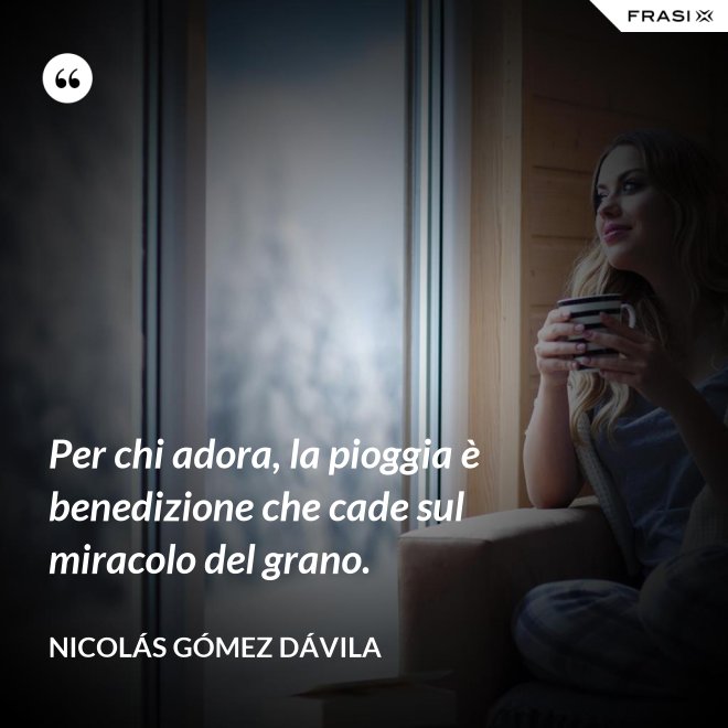 Per chi adora, la pioggia è benedizione che cade sul miracolo del grano. - Nicolás Gómez Dávila
