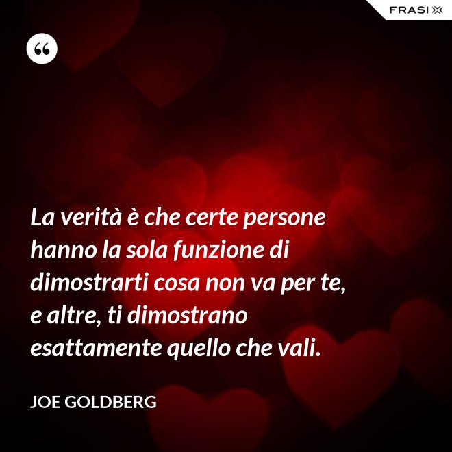La verità è che certe persone hanno la sola funzione di dimostrarti cosa non va per te, e altre, ti dimostrano esattamente quello che vali. - Joe Goldberg