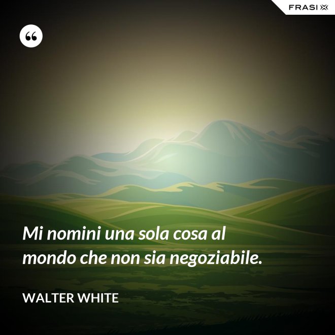 Mi nomini una sola cosa al mondo che non sia negoziabile. - Walter White