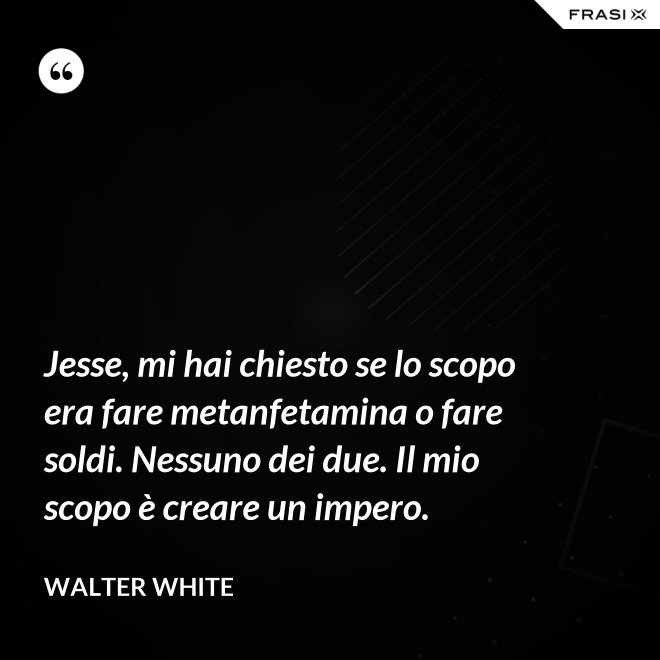 Jesse, mi hai chiesto se lo scopo era fare metanfetamina o fare soldi. Nessuno dei due. Il mio scopo è creare un impero. - Walter White