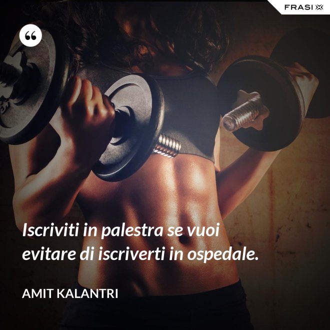 Iscriviti in palestra se vuoi evitare di iscriverti in ospedale. - Amit Kalantri