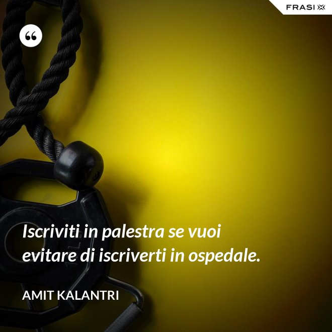Iscriviti in palestra se vuoi evitare di iscriverti in ospedale. - Amit Kalantri
