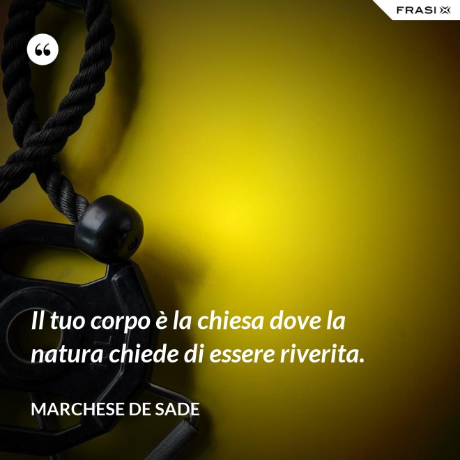 Il tuo corpo è la chiesa dove la natura chiede di essere riverita. - Marchese De Sade