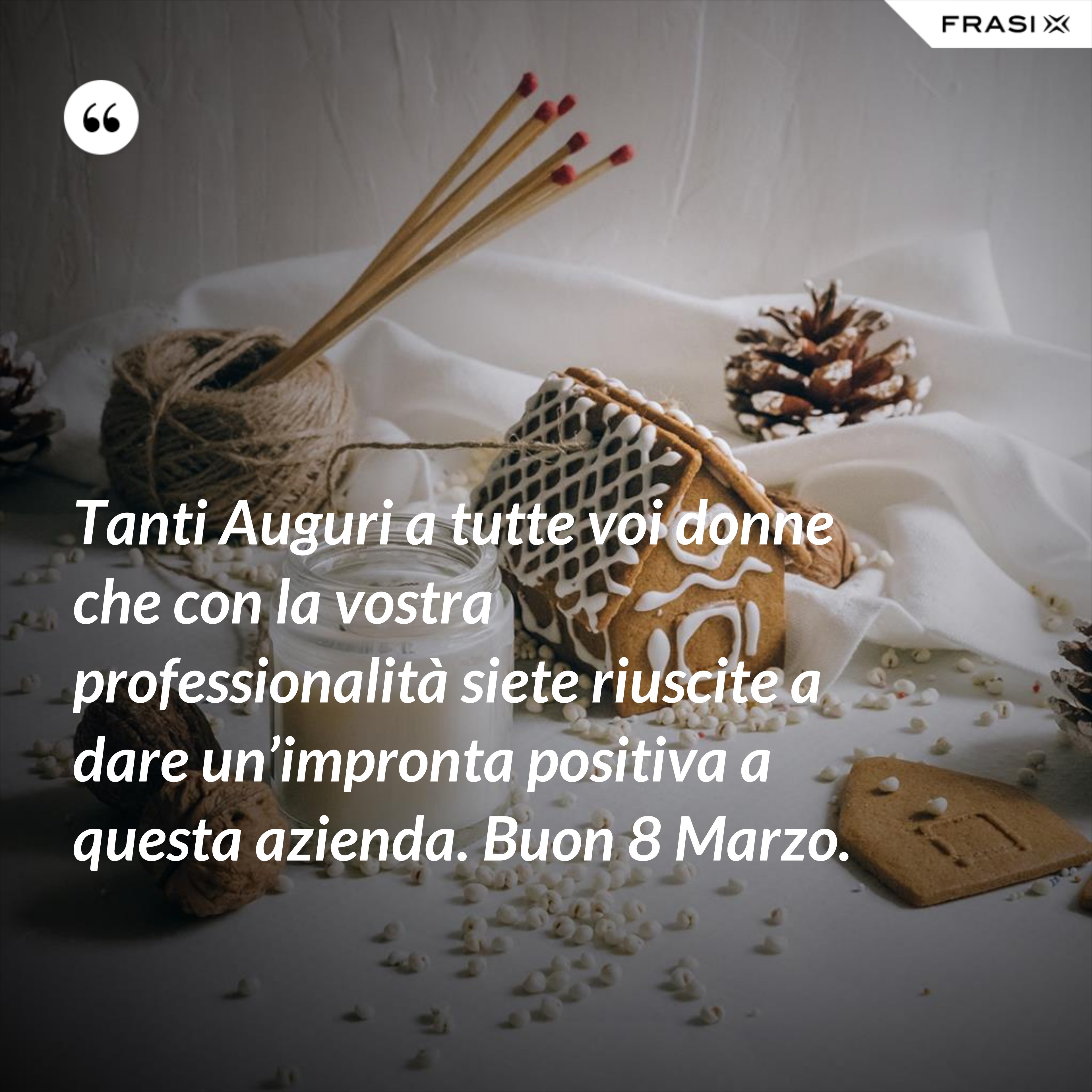 Tanti Auguri a tutte voi donne che con la vostra professionalità siete riuscite a dare un’impronta positiva a questa azienda. Buon 8 Marzo. - Anonimo