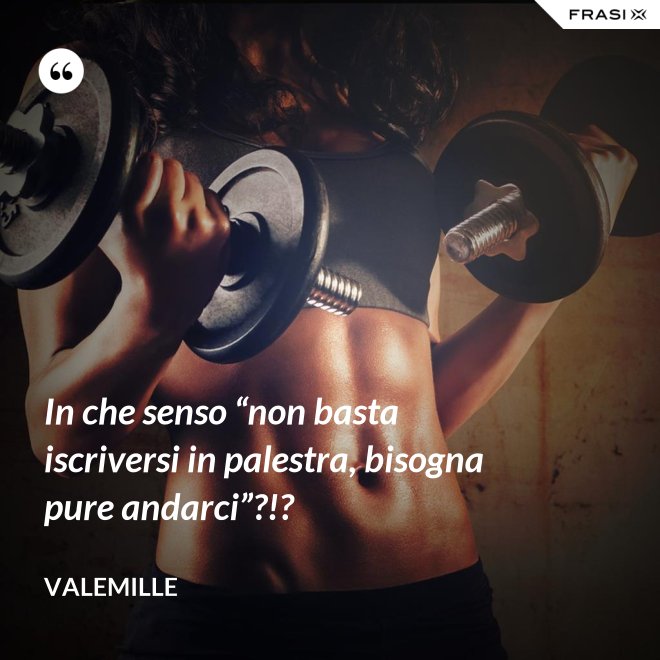 In che senso “non basta iscriversi in palestra, bisogna pure andarci”?!? - Valemille