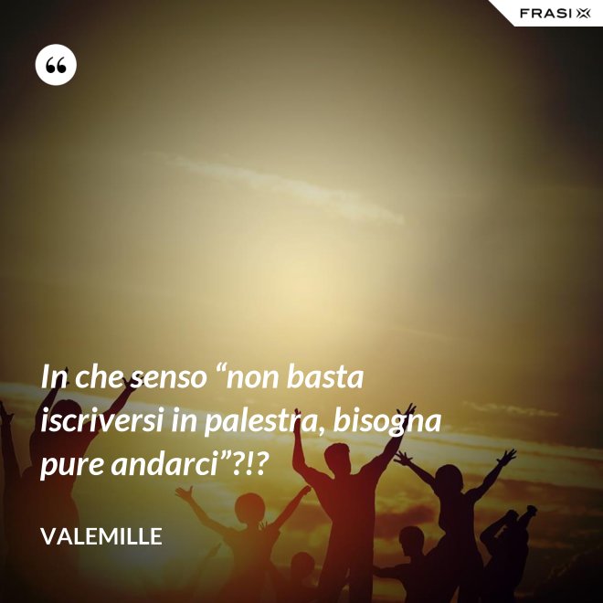 In che senso “non basta iscriversi in palestra, bisogna pure andarci”?!? - Valemille