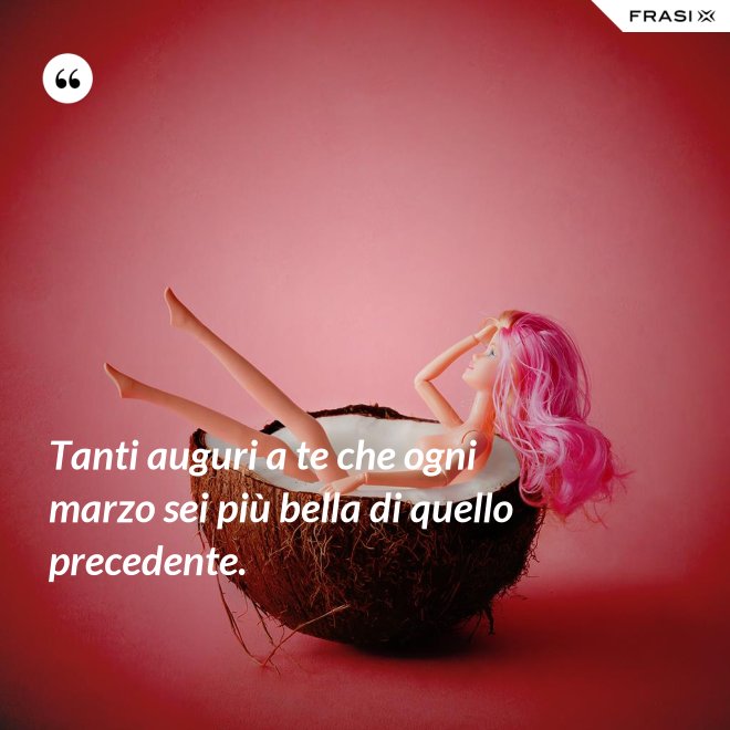 Tanti auguri a te che ogni marzo sei più bella di quello precedente. - Anonimo