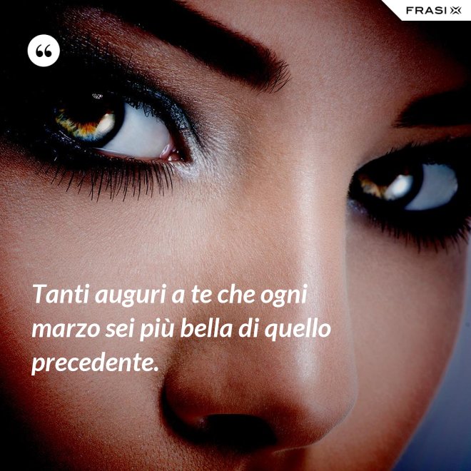 Tanti auguri a te che ogni marzo sei più bella di quello precedente. - Anonimo