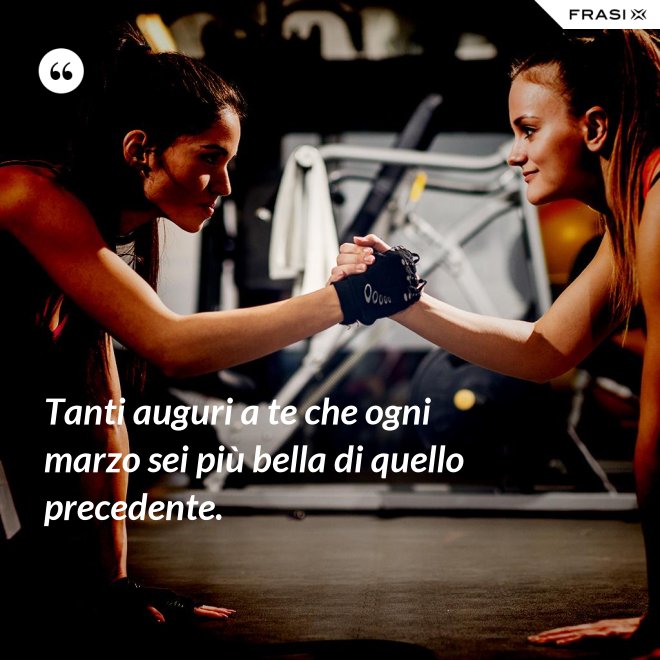 Tanti auguri a te che ogni marzo sei più bella di quello precedente. - Anonimo