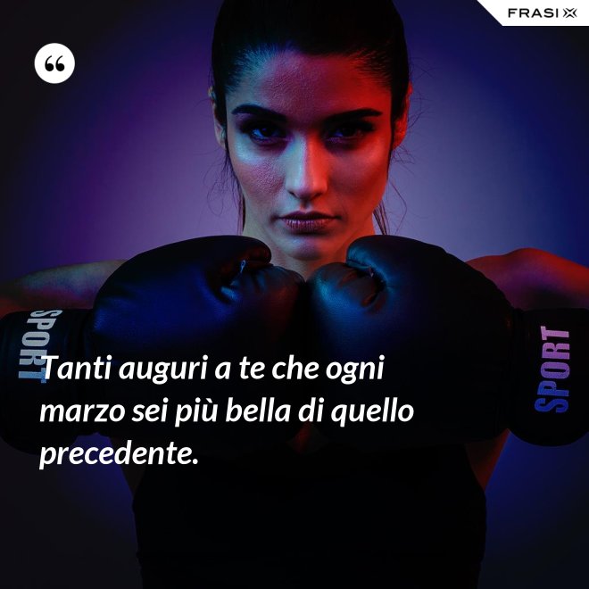 Tanti auguri a te che ogni marzo sei più bella di quello precedente. - Anonimo