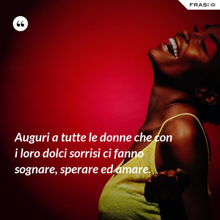 Auguri A Tutte Le Donne Che Con I Loro Dolci Sorrisi Ci Fanno Sognare Sperare Ed Amare