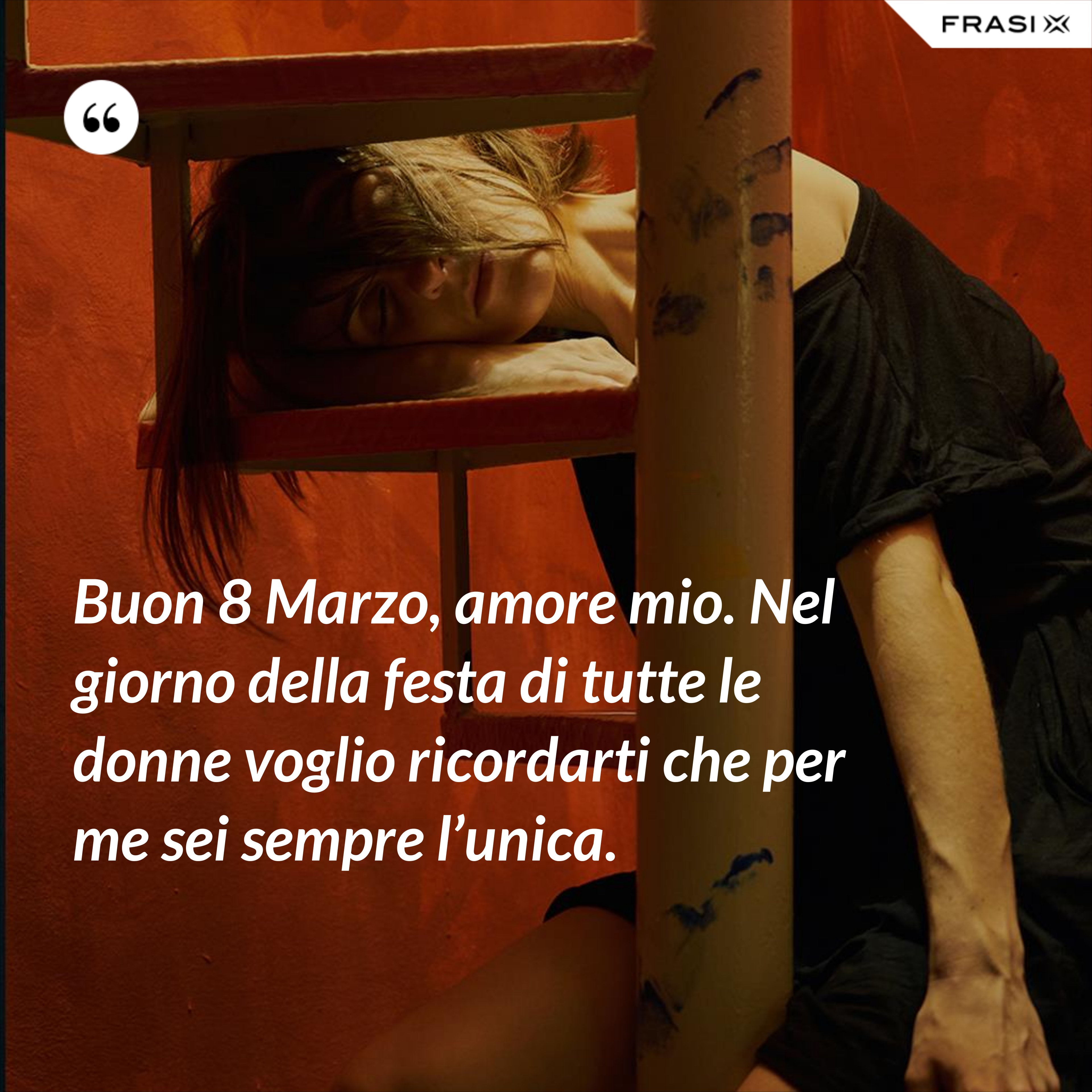 Buon 8 Marzo, amore mio. Nel giorno della festa di tutte le donne voglio ricordarti che per me sei sempre l’unica. - Anonimo