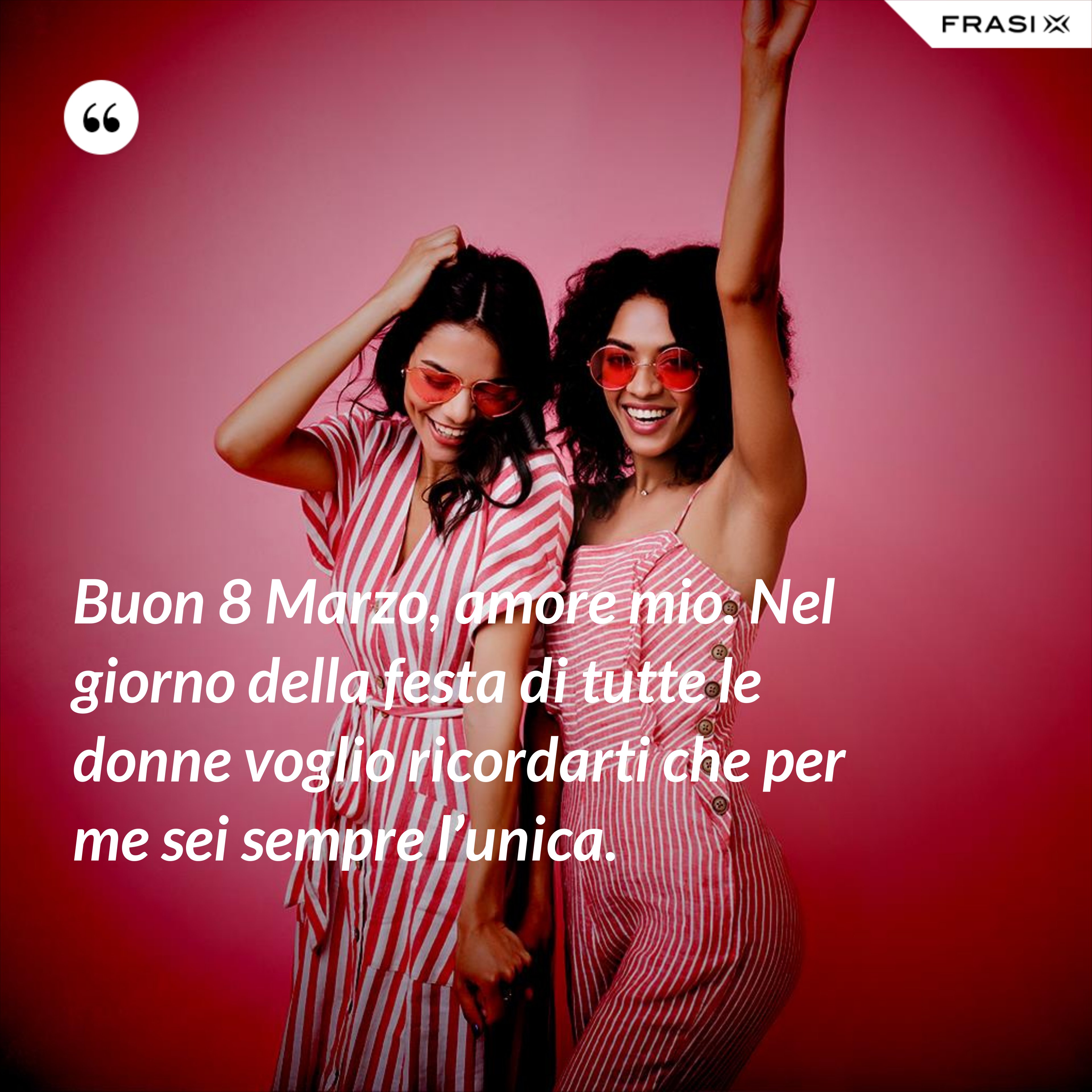 Buon 8 Marzo, amore mio. Nel giorno della festa di tutte le donne voglio ricordarti che per me sei sempre l’unica. - Anonimo