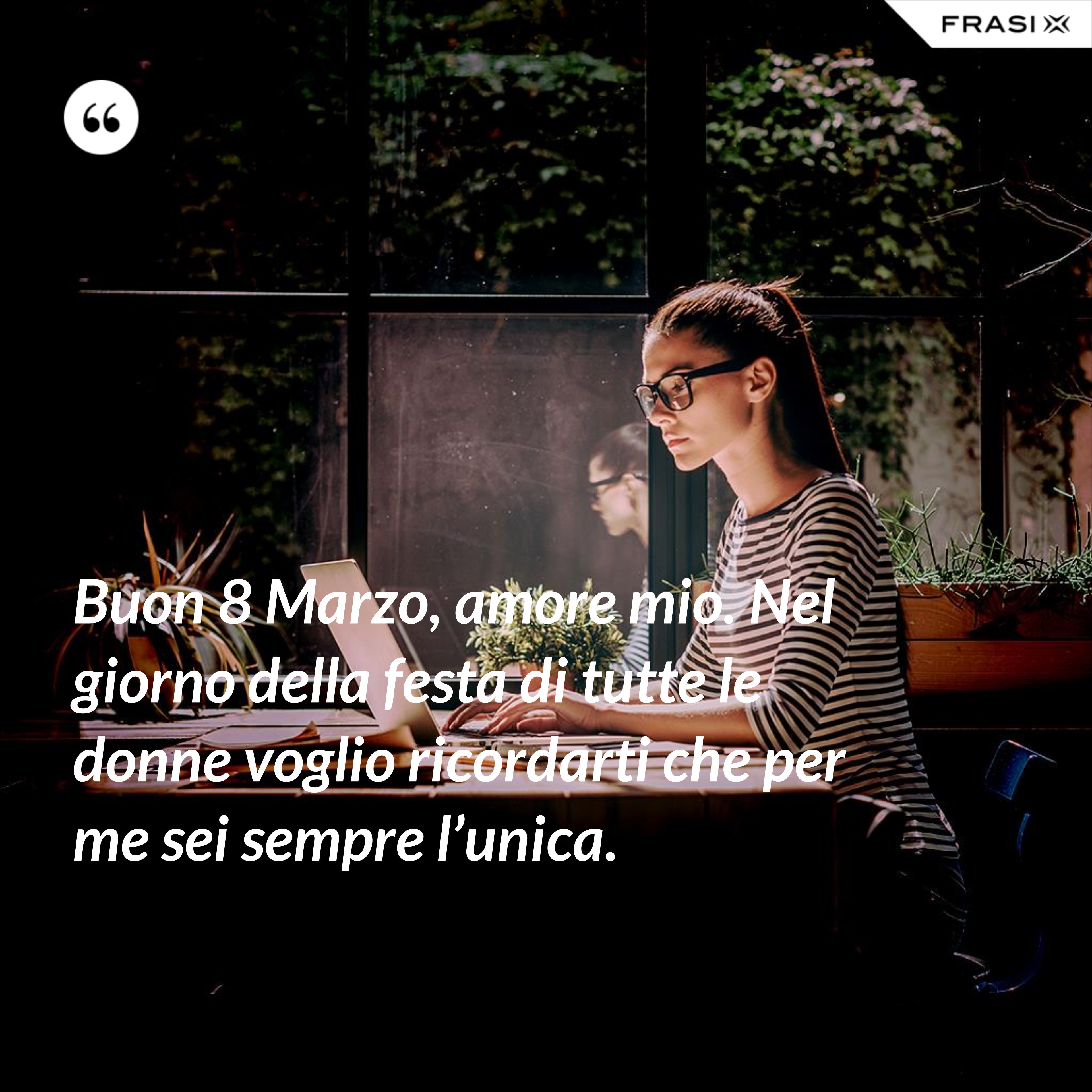 Buon 8 Marzo, amore mio. Nel giorno della festa di tutte le donne voglio ricordarti che per me sei sempre l’unica. - Anonimo