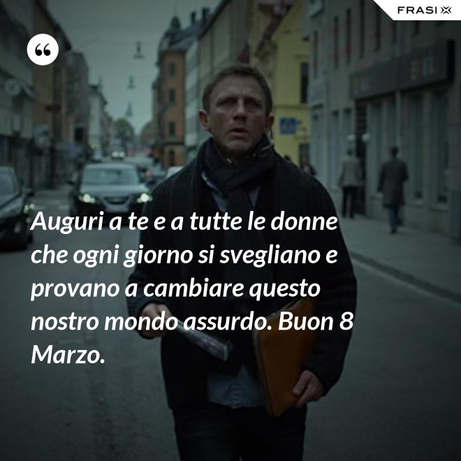 Auguri a te e a tutte le donne che ogni giorno si svegliano e provano a cambiare questo nostro mondo assurdo. Buon 8 Marzo. - Anonimo
