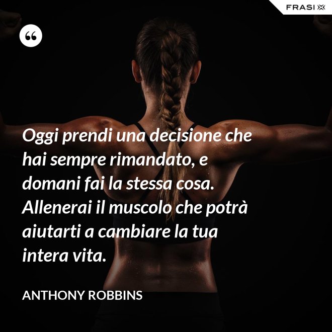 Oggi prendi una decisione che hai sempre rimandato, e domani fai la stessa cosa. Allenerai il muscolo che potrà aiutarti a cambiare la tua intera vita. - Anthony Robbins