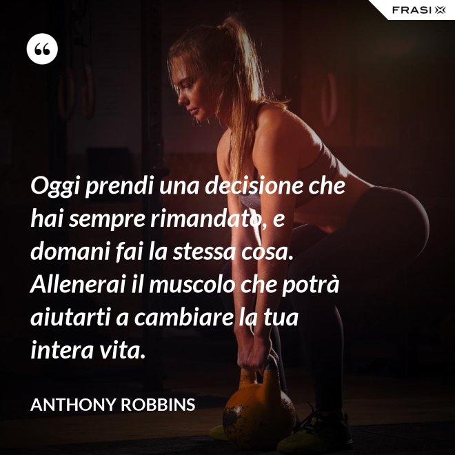 Oggi prendi una decisione che hai sempre rimandato, e domani fai la stessa cosa. Allenerai il muscolo che potrà aiutarti a cambiare la tua intera vita. - Anthony Robbins