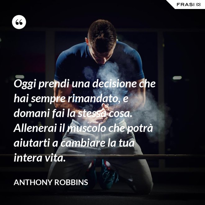 Oggi prendi una decisione che hai sempre rimandato, e domani fai la stessa cosa. Allenerai il muscolo che potrà aiutarti a cambiare la tua intera vita. - Anthony Robbins