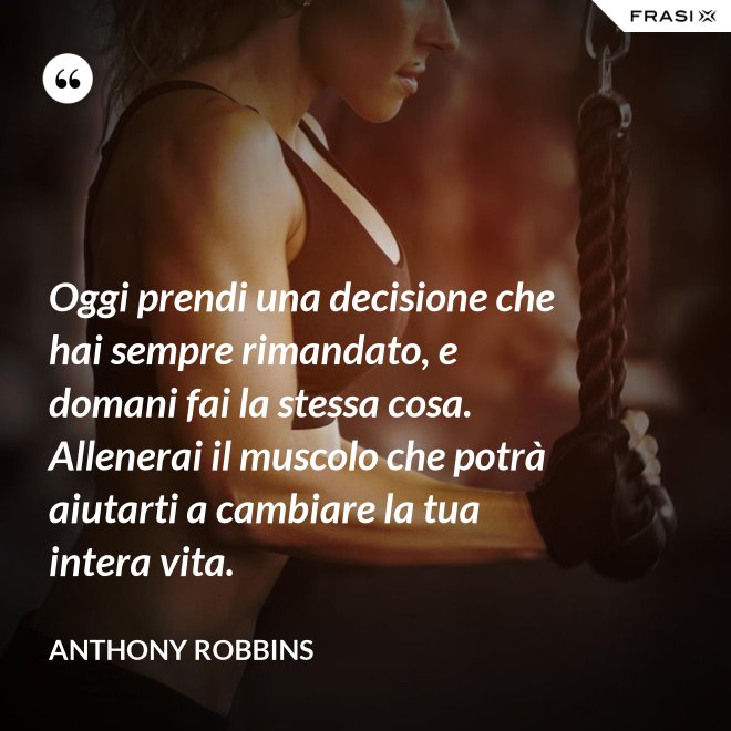 Oggi prendi una decisione che hai sempre rimandato, e domani fai la stessa cosa. Allenerai il muscolo che potrà aiutarti a cambiare la tua intera vita. - Anthony Robbins