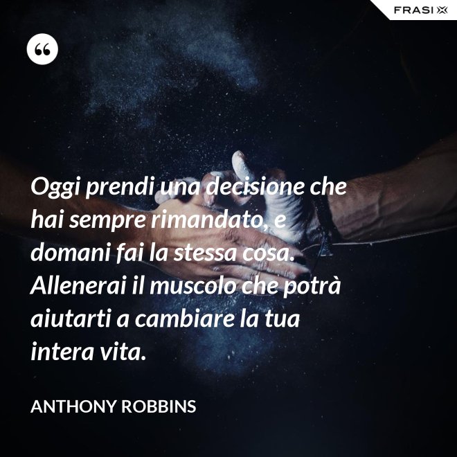 Oggi prendi una decisione che hai sempre rimandato, e domani fai la stessa cosa. Allenerai il muscolo che potrà aiutarti a cambiare la tua intera vita. - Anthony Robbins