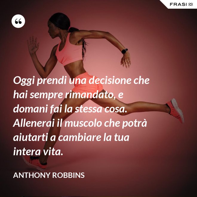 Oggi prendi una decisione che hai sempre rimandato, e domani fai la stessa cosa. Allenerai il muscolo che potrà aiutarti a cambiare la tua intera vita. - Anthony Robbins
