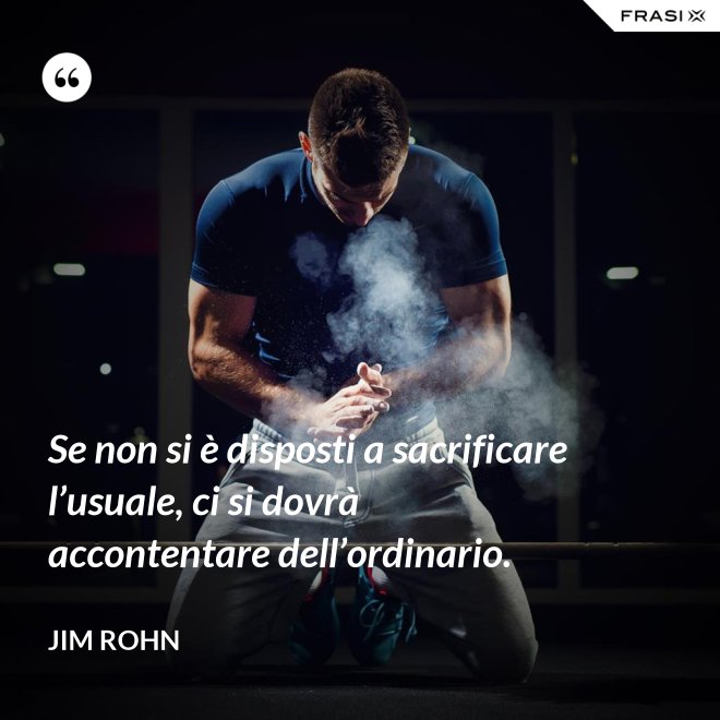 Se non si è disposti a sacrificare l’usuale, ci si dovrà accontentare dell’ordinario. - Jim Rohn